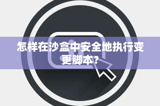 怎样在沙盒中安全地执行变更脚本? 怎样在沙盒中安全地执行变更脚本?