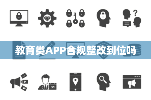 教育类APP合规整改到位吗 教育类APP合规整改到位吗