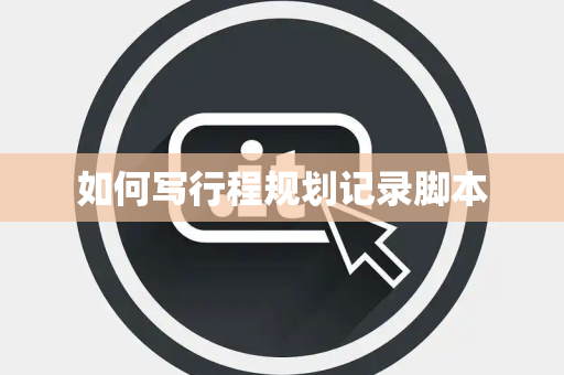 如何写行程规划记录脚本 如何写行程规划记录脚本