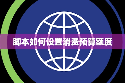 脚本如何设置消费预算额度 脚本如何设置消费预算额度
