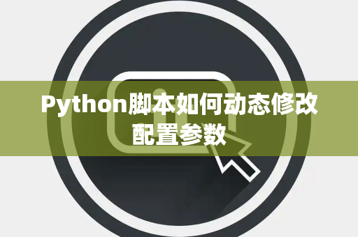 Python脚本如何动态修改配置参数 Python脚本如何动态修改配置参数