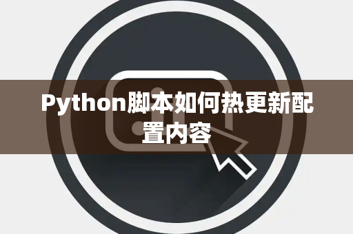 Python脚本如何热更新配置内容 Python脚本如何热更新配置内容