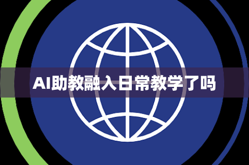 AI助教融入日常教学了吗 AI助教融入日常教学了吗