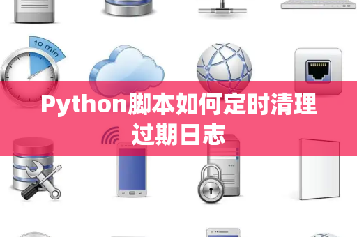 Python脚本如何定时清理过期日志 Python脚本如何定时清理过期日志