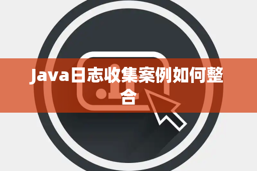 Java日志收集案例如何整合 Java日志收集案例如何整合