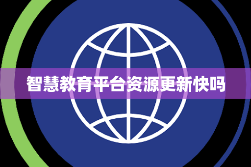 智慧教育平台资源更新快吗 智慧教育平台资源更新快吗