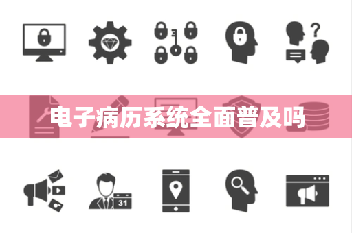 电子病历系统全面普及吗 电子病历系统全面普及吗