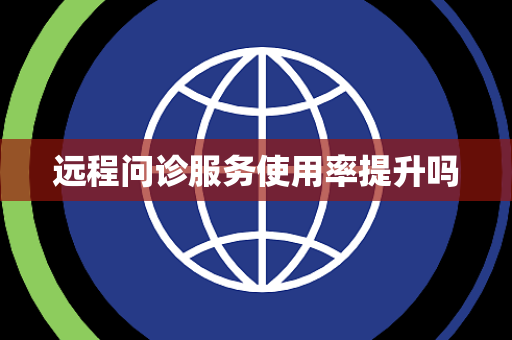 远程问诊服务使用率提升吗 远程问诊服务使用率提升吗