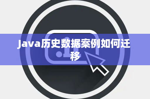 Java历史数据案例如何迁移 Java历史数据案例如何迁移