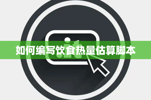 如何编写饮食热量估算脚本 如何编写饮食热量估算脚本