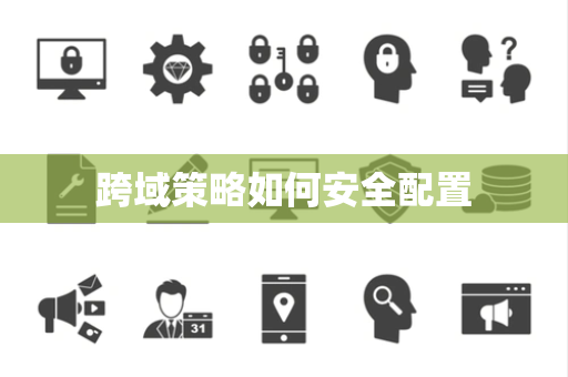 跨域策略如何安全配置 跨域策略如何安全配置