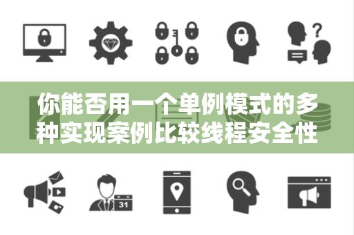 你能否用一个单例模式的多种实现案例比较线程安全性与性能 你能否用一个单例模式的多种实现案例比较线程安全性与性能