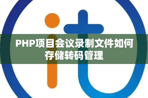 PHP项目会议录制文件如何存储转码管理 PHP项目会议录制文件如何存储转码管理