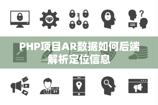 PHP项目AR数据如何后端解析定位信息 PHP项目AR数据如何后端解析定位信息