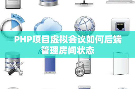 PHP项目虚拟会议如何后端管理房间状态 PHP项目虚拟会议如何后端管理房间状态