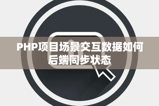 PHP项目场景交互数据如何后端同步状态 PHP项目场景交互数据如何后端同步状态