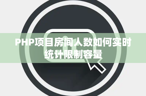 PHP项目房间人数如何实时统计限制容量 PHP项目房间人数如何实时统计限制容量