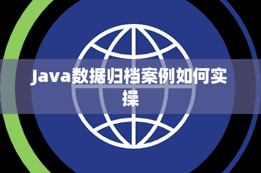Java数据归档案例如何实操 Java数据归档案例如何实操