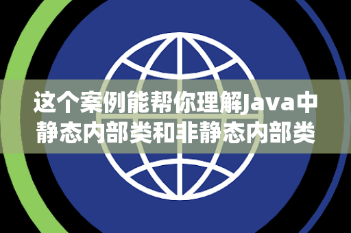 这个案例能帮你理解Java中静态内部类和非静态内部类的区别吗 这个案例能帮你理解Java中静态内部类和非静态内部类的区别吗