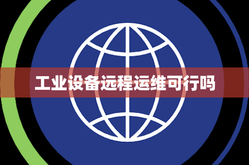 工业设备远程运维可行吗 工业设备远程运维可行吗