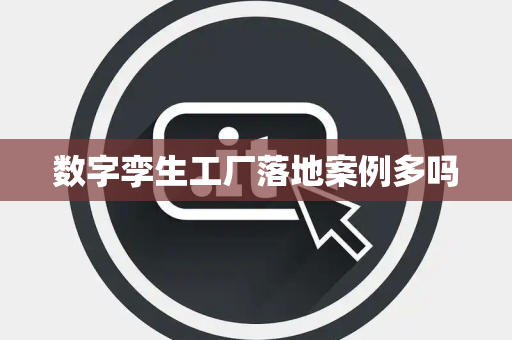 数字孪生工厂落地案例多吗 数字孪生工厂落地案例多吗
