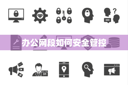 办公网段如何安全管控 办公网段如何安全管控
