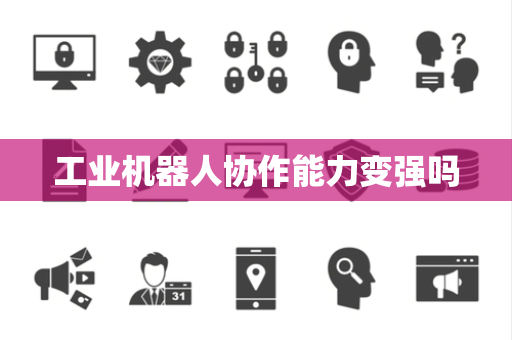 工业机器人协作能力变强吗 工业机器人协作能力变强吗