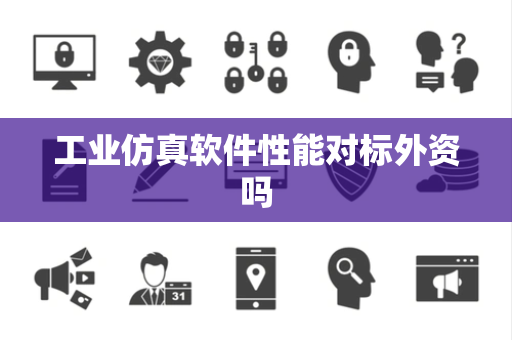 工业仿真软件性能对标外资吗 工业仿真软件性能对标外资吗
