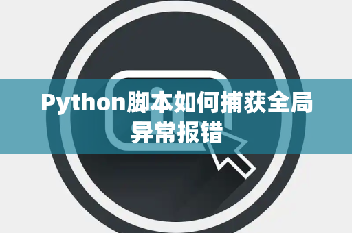 Python脚本如何捕获全局异常报错 Python脚本如何捕获全局异常报错