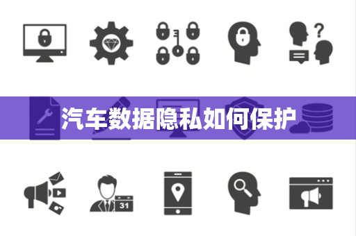 汽车数据隐私如何保护 汽车数据隐私如何保护