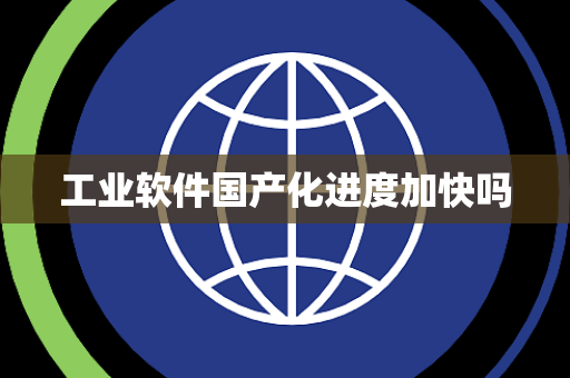 工业软件国产化进度加快吗 工业软件国产化进度加快吗