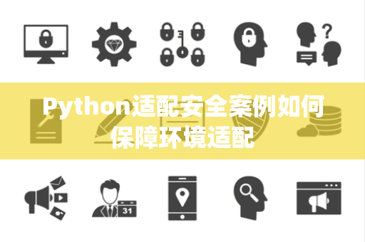 Python适配安全案例如何保障环境适配 Python适配安全案例如何保障环境适配