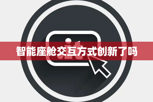 智能座舱交互方式创新了吗 智能座舱交互方式创新了吗