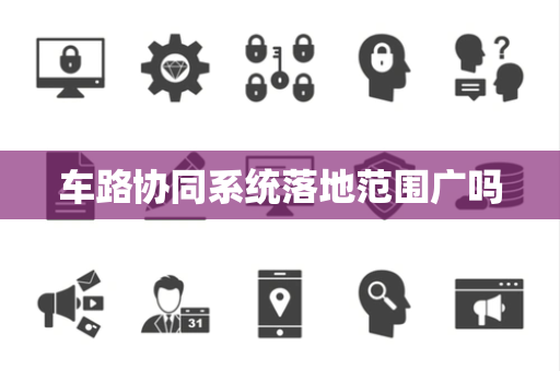车路协同系统落地范围广吗 车路协同系统落地范围广吗