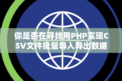 你是否在寻找用PHP实现CSV文件批量导入导出数据库的案例
