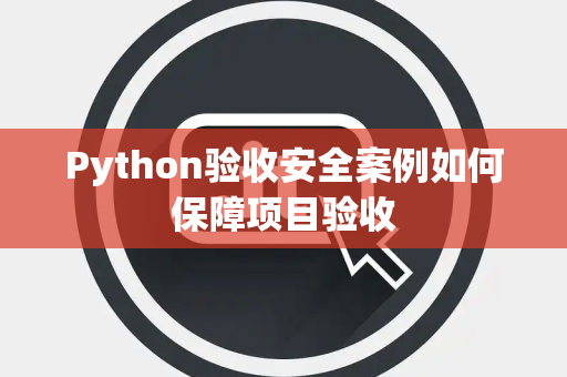 Python验收安全案例如何保障项目验收 Python验收安全案例如何保障项目验收