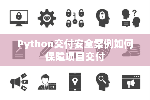 Python交付安全案例如何保障项目交付 Python交付安全案例如何保障项目交付