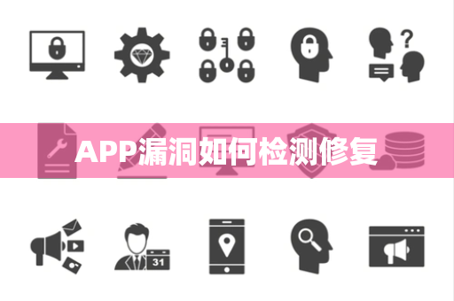 APP漏洞如何检测修复 APP漏洞如何检测修复