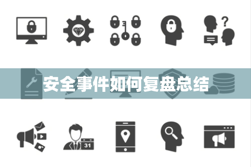 安全事件如何复盘总结 安全事件如何复盘总结