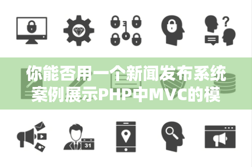 你能否用一个新闻发布系统案例展示PHP中MVC的模型层设计