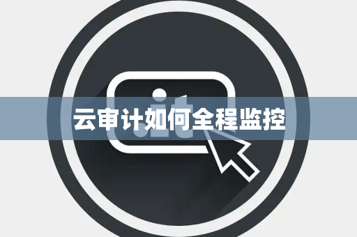 云审计如何全程监控 云审计如何全程监控