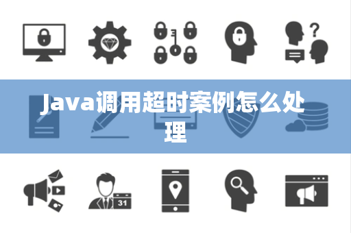 Java调用超时案例怎么处理 Java调用超时案例怎么处理