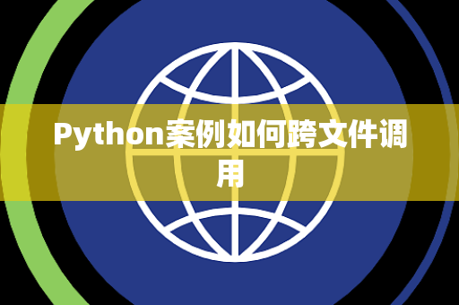 Python案例如何跨文件调用 Python案例如何跨文件调用