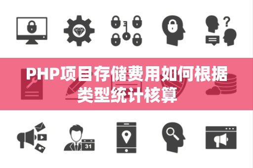 PHP项目存储费用如何根据类型统计核算 PHP项目存储费用如何根据类型统计核算