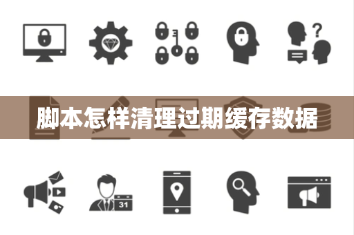 脚本怎样清理过期缓存数据 脚本怎样清理过期缓存数据