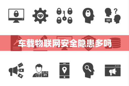 车载物联网安全隐患多吗 车载物联网安全隐患多吗