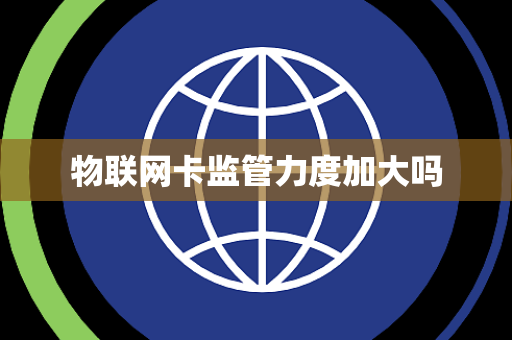 物联网卡监管力度加大吗 物联网卡监管力度加大吗