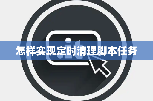 怎样实现定时清理脚本任务 怎样实现定时清理脚本任务