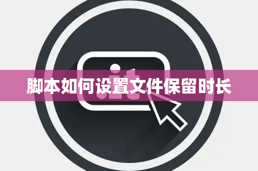 脚本如何设置文件保留时长 脚本如何设置文件保留时长