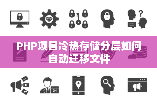 PHP项目冷热存储分层如何自动迁移文件 PHP项目冷热存储分层如何自动迁移文件
